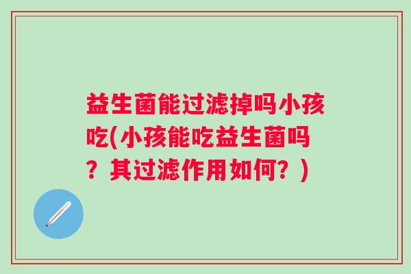益生菌能过滤掉吗小孩吃(小孩能吃益生菌吗？其过滤作用如何？)