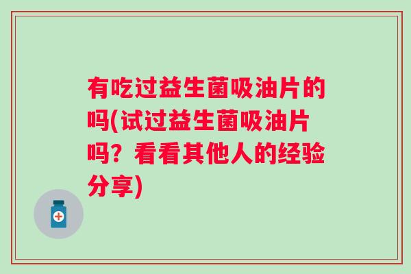 有吃过益生菌吸油片的吗(试过益生菌吸油片吗？看看其他人的经验分享)