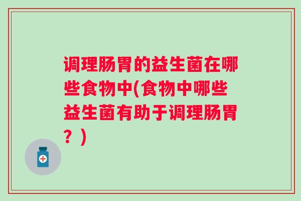 调理肠胃的益生菌在哪些食物中(食物中哪些益生菌有助于调理肠胃?) 调理肠胃的益生菌在哪些食物中(食物中哪些益生菌有助于调理肠胃?)