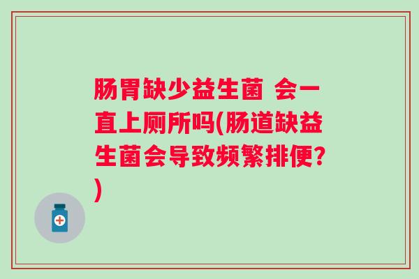肠胃缺少益生菌 会一直上厕所吗(肠道缺益生菌会导致频繁排便？)