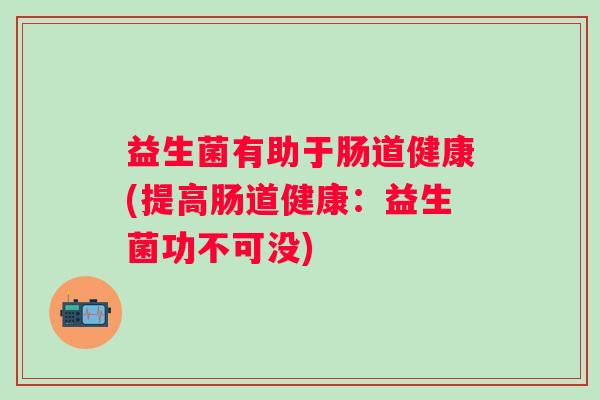 益生菌有助于肠道健康(提高肠道健康：益生菌功不可没)