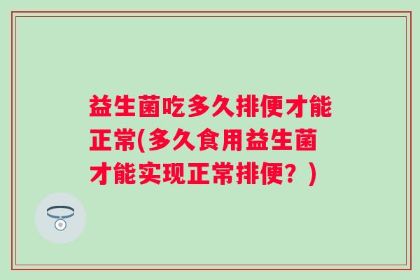 益生菌吃多久排便才能正常(多久食用益生菌才能实现正常排便？)