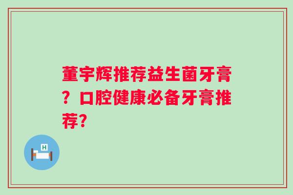 董宇辉推荐益生菌牙膏？口腔健康必备牙膏推荐？