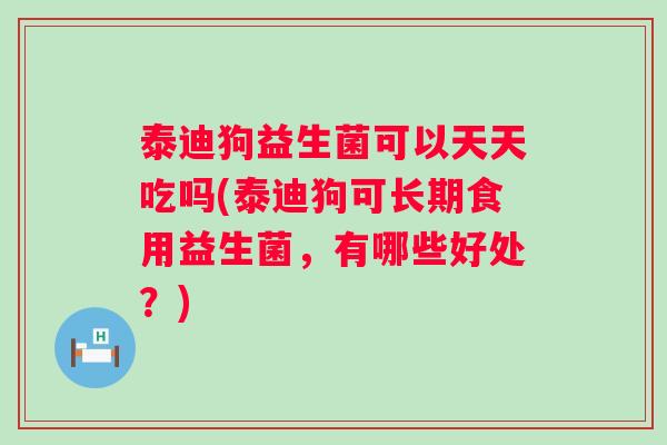 泰迪狗益生菌可以天天吃吗(泰迪狗可长期食用益生菌,有哪些好处?) 泰迪狗益生菌可以天天吃吗(泰迪狗可长期食用益生菌,有哪些好处?)