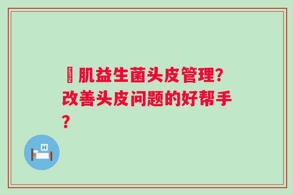 訫肌益生菌头皮管理?改善头皮问题的好帮手? 訫肌益生菌头皮管理?改善头皮问题的好帮手?