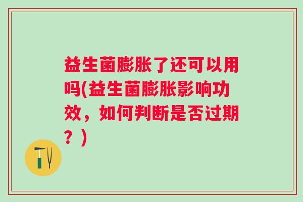 益生菌膨胀了还可以用吗(益生菌膨胀影响功效,如何判断是否过期?) 益生菌膨胀了还可以用吗(益生菌膨胀影响功效,如何判断是否过期?)