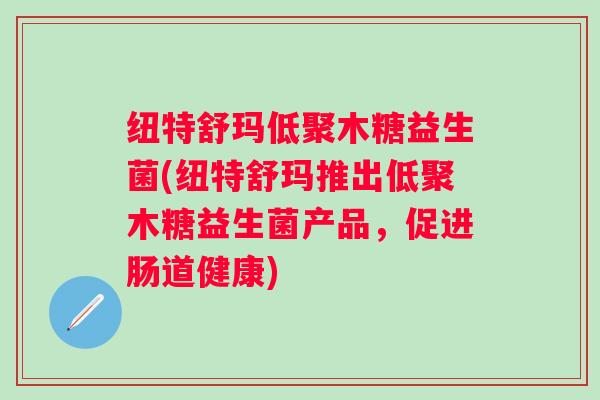 纽特舒玛低聚木糖益生菌(纽特舒玛推出低聚木糖益生菌产品,促进肠道健康) 纽特舒玛低聚木糖益生菌(纽特舒玛推出低聚木糖益生菌产品,促进肠道健康)