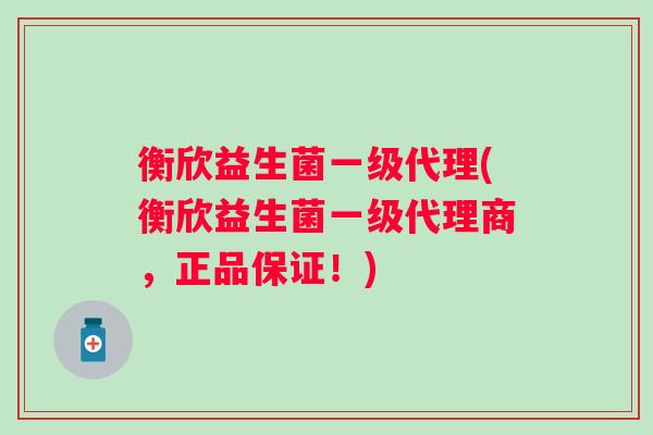 衡欣益生菌一级代理(衡欣益生菌一级代理商,正品保证!) 衡欣益生菌一级代理(衡欣益生菌一级代理商,正品保证!)
