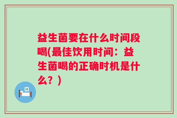 益生菌要在什么时间段喝(佳饮用时间：益生菌喝的正确时机是什么？)