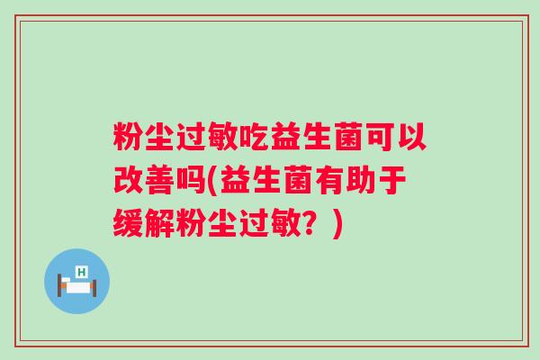 粉尘吃益生菌可以改善吗(益生菌有助于缓解粉尘？)