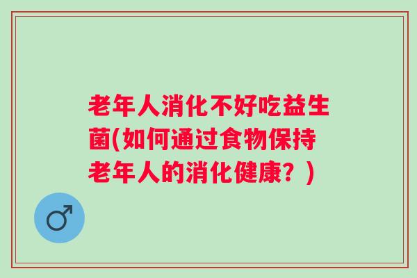 老年人消化不好吃益生菌(如何通过食物保持老年人的消化健康？)