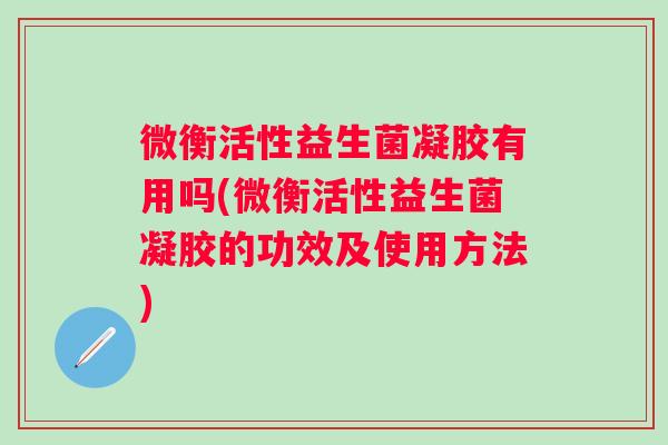 微衡活性益生菌凝胶有用吗(微衡活性益生菌凝胶的功效及使用方法) 微衡活性益生菌凝胶有用吗(微衡活性益生菌凝胶的功效及使用方法)