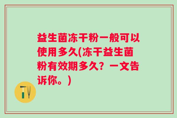 益生菌冻干粉一般可以使用多久(冻干益生菌粉有效期多久?一文告诉你。) 益生菌冻干粉一般可以使用多久(冻干益生菌粉有效期多久?一文告诉你。)