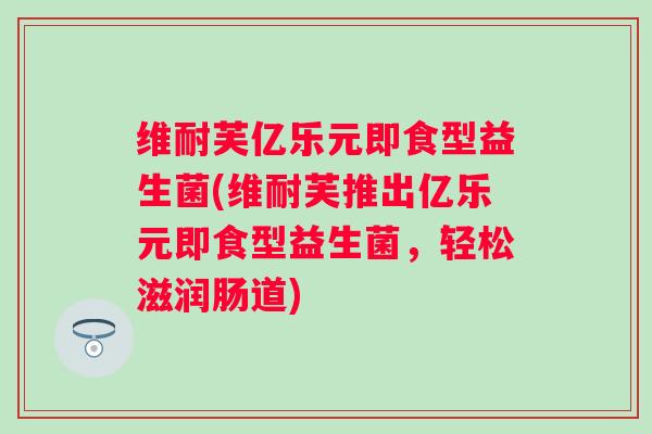 维耐芙亿乐元即食型益生菌(维耐芙推出亿乐元即食型益生菌,轻松滋润肠道) 维耐芙亿乐元即食型益生菌(维耐芙推出亿乐元即食型益生菌,轻松滋润肠道)