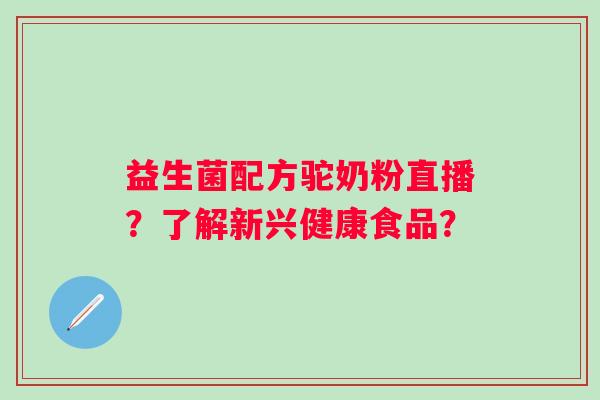 益生菌配方驼奶粉直播？了解新兴健康食品？