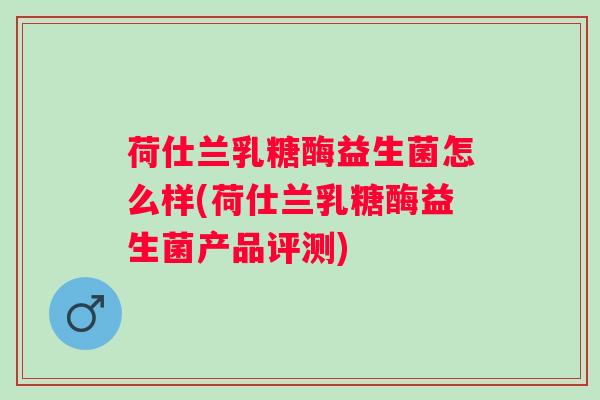 荷仕兰乳糖酶益生菌怎么样(荷仕兰乳糖酶益生菌产品评测)