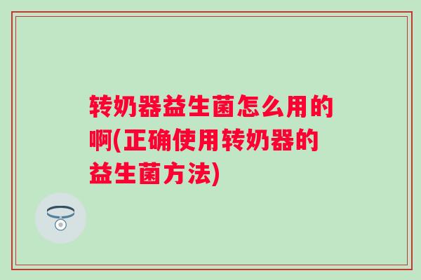 转奶器益生菌怎么用的啊(正确使用转奶器的益生菌方法)