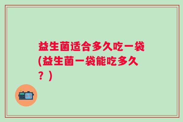 益生菌适合多久吃一袋(益生菌一袋能吃多久?) 益生菌适合多久吃一袋(益生菌一袋能吃多久?)
