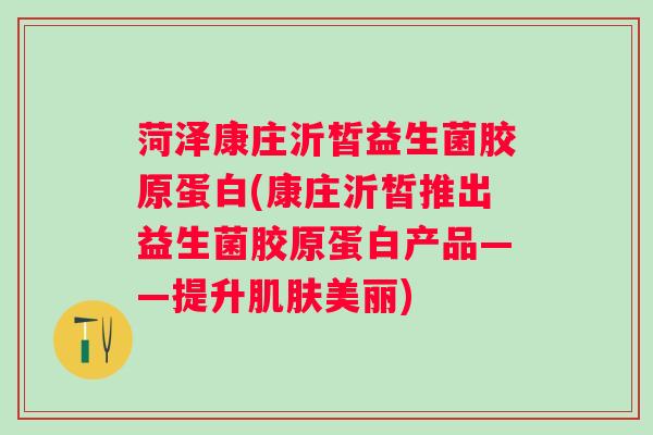 菏泽康庄沂皙益生菌胶原蛋白(康庄沂皙推出益生菌胶原蛋白产品——提升美丽) 菏泽康庄沂皙益生菌胶原蛋白(康庄沂皙推出益生菌胶原蛋白产品——提升美丽)