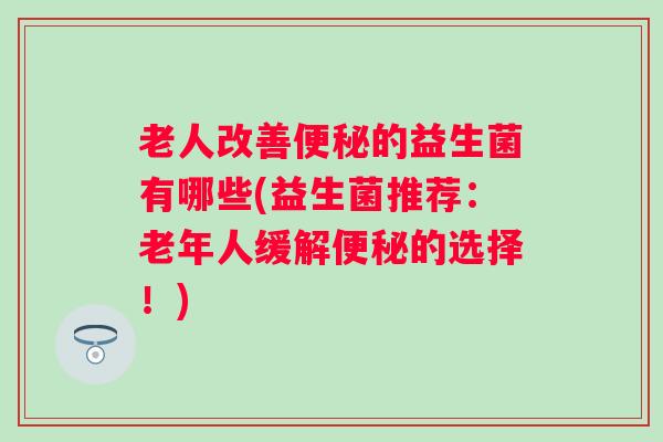 老人改善的益生菌有哪些(益生菌推荐：老年人缓解的选择！)