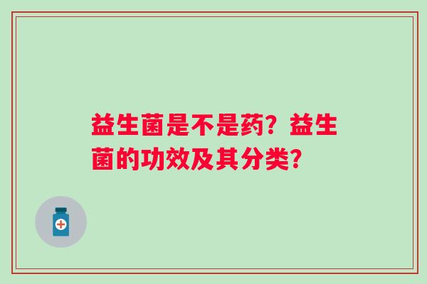 益生菌是不是药?益生菌的功效及其分类? 益生菌是不是药?益生菌的功效及其分类?
