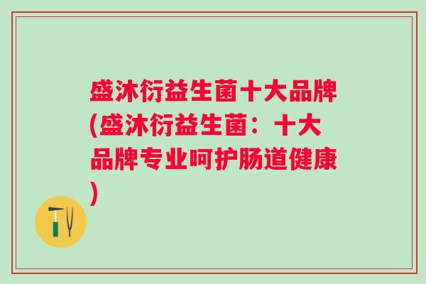 盛沐衍益生菌十大品牌(盛沐衍益生菌:十大品牌专业呵护肠道健康) 盛沐衍益生菌十大品牌(盛沐衍益生菌:十大品牌专业呵护肠道健康)