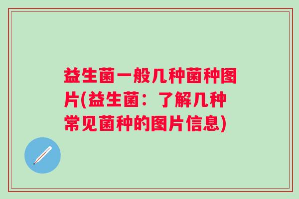 益生菌一般几种菌种图片(益生菌:了解几种常见菌种的图片信息) 益生菌一般几种菌种图片(益生菌:了解几种常见菌种的图片信息)