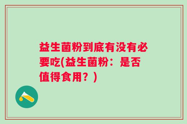 益生菌粉到底有没有必要吃(益生菌粉:是否值得食用?) 益生菌粉到底有没有必要吃(益生菌粉:是否值得食用?)