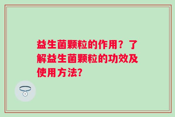 益生菌颗粒的作用？了解益生菌颗粒的功效及使用方法？
