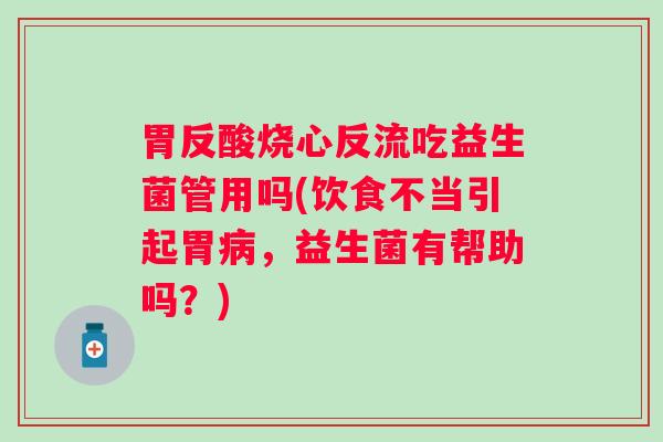 胃反酸烧心反流吃益生菌管用吗(饮食不当引起胃,益生菌有帮助吗?) 胃反酸烧心反流吃益生菌管用吗(饮食不当引起胃,益生菌有帮助吗?)