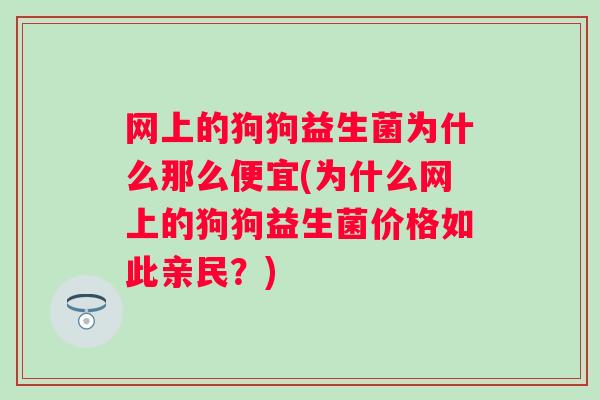 网上的狗狗益生菌为什么那么便宜(为什么网上的狗狗益生菌价格如此亲民？)
