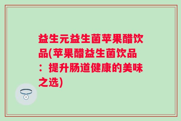 益生元益生菌苹果醋饮品(苹果醋益生菌饮品：提升肠道健康的美味之选)