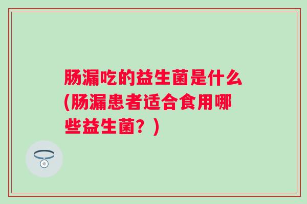 肠漏吃的益生菌是什么(肠漏患者适合食用哪些益生菌?) 肠漏吃的益生菌是什么(肠漏患者适合食用哪些益生菌?)
