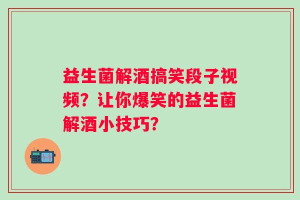 益生菌解酒搞笑段子视频？让你爆笑的益生菌解酒小技巧？