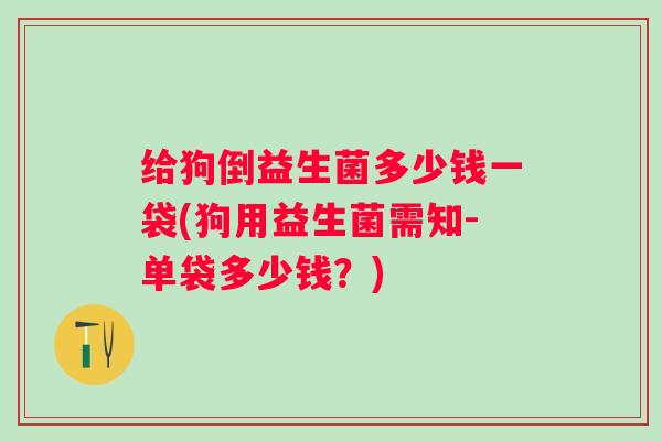 给狗倒益生菌多少钱一袋(狗用益生菌需知-单袋多少钱?) 给狗倒益生菌多少钱一袋(狗用益生菌需知-单袋多少钱?)