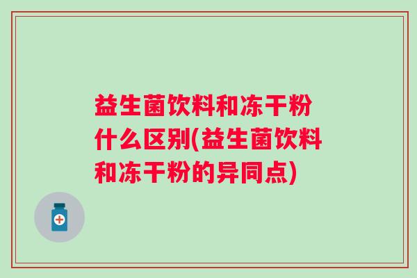 益生菌饮料和冻干粉 什么区别(益生菌饮料和冻干粉的异同点) 益生菌饮料和冻干粉 什么区别(益生菌饮料和冻干粉的异同点)