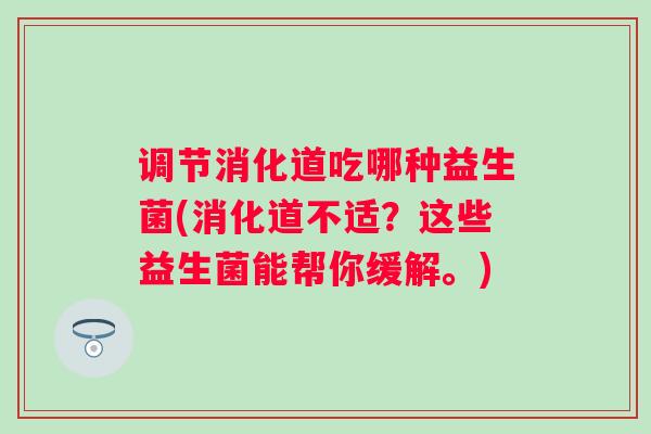 调节消化道吃哪种益生菌(消化道不适？这些益生菌能帮你缓解。)