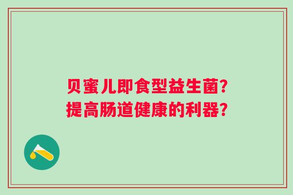 贝蜜儿即食型益生菌?提高肠道健康的利器? 贝蜜儿即食型益生菌?提高肠道健康的利器?