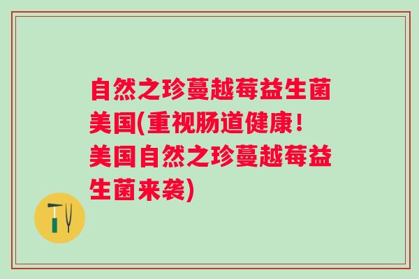 自然之珍蔓越莓益生菌美国(重视肠道健康！美国自然之珍蔓越莓益生菌来袭)