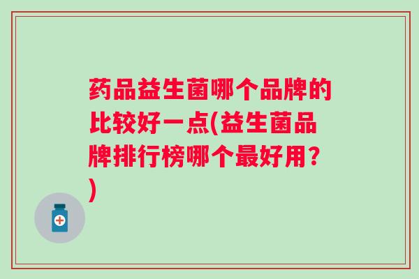 药品益生菌哪个品牌的比较好一点(益生菌品牌排行榜哪个好用？)