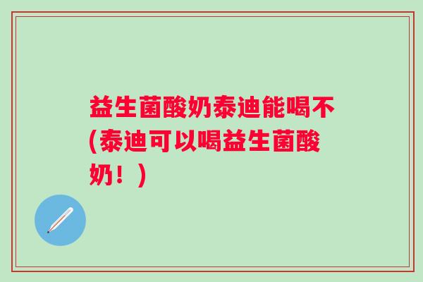 益生菌酸奶泰迪能喝不(泰迪可以喝益生菌酸奶！)