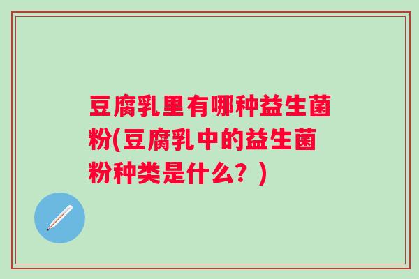 豆腐乳里有哪种益生菌粉(豆腐乳中的益生菌粉种类是什么？)