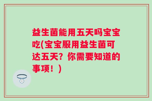 益生菌能用五天吗宝宝吃(宝宝服用益生菌可达五天？你需要知道的事项！)