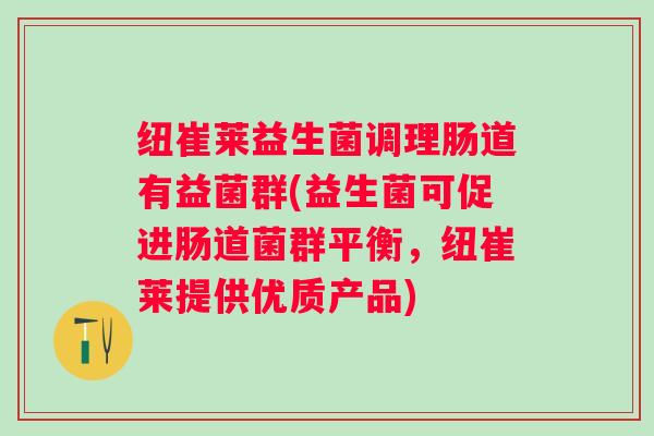 纽崔莱益生菌调理肠道有益菌群(益生菌可促进肠道菌群平衡,纽崔莱提供优质产品) 纽崔莱益生菌调理肠道有益菌群(益生菌可促进肠道菌群平衡,纽崔莱提供优质产品)