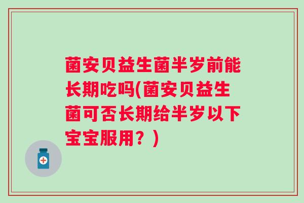 菌安贝益生菌半岁前能长期吃吗(菌安贝益生菌可否长期给半岁以下宝宝服用？)