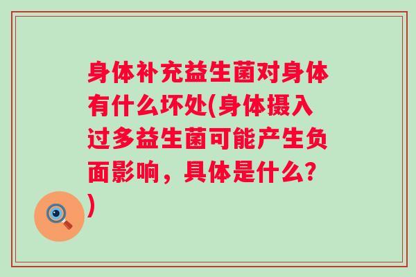 身体补充益生菌对身体有什么坏处(身体摄入过多益生菌可能产生负面影响，具体是什么？)