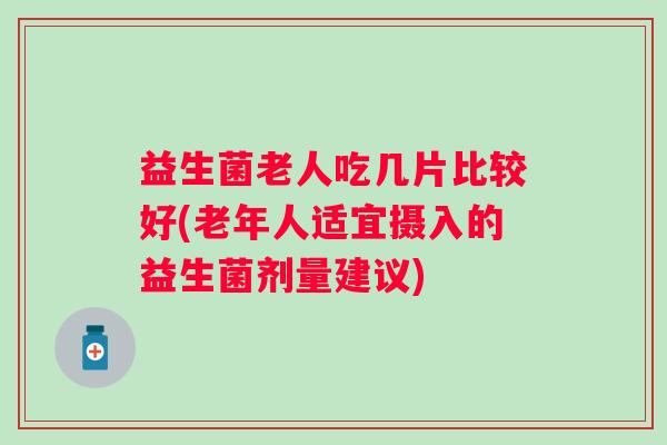 益生菌老人吃几片比较好(老年人适宜摄入的益生菌剂量建议) 益生菌老人吃几片比较好(老年人适宜摄入的益生菌剂量建议)