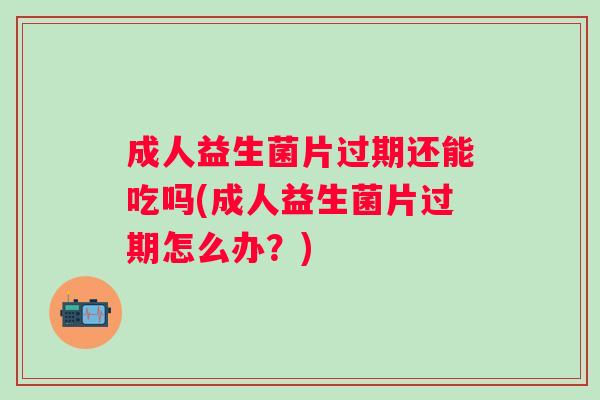 成人益生菌片过期还能吃吗(成人益生菌片过期怎么办?) 成人益生菌片过期还能吃吗(成人益生菌片过期怎么办?)