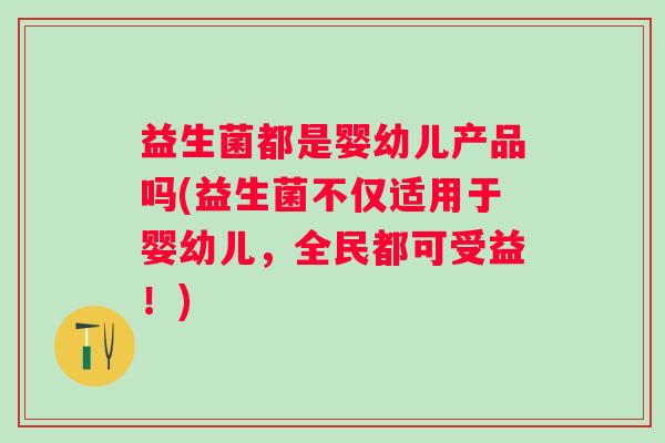 益生菌都是婴幼儿产品吗(益生菌不仅适用于婴幼儿,全民都可受益!) 益生菌都是婴幼儿产品吗(益生菌不仅适用于婴幼儿,全民都可受益!)