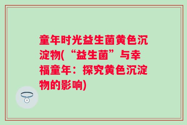 童年时光益生菌黄色沉淀物(“益生菌”与幸福童年：探究黄色沉淀物的影响)